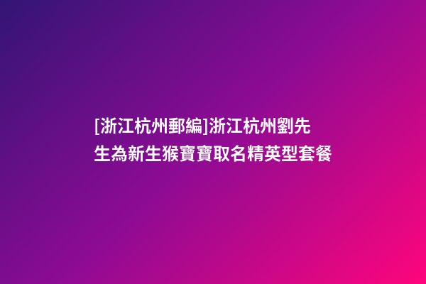 [浙江杭州郵編]浙江杭州劉先生為新生猴寶寶取名精英型套餐-第1張-公司起名-玄機派